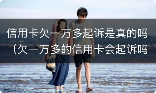 信用卡欠一万多起诉是真的吗（欠一万多的信用卡会起诉吗）