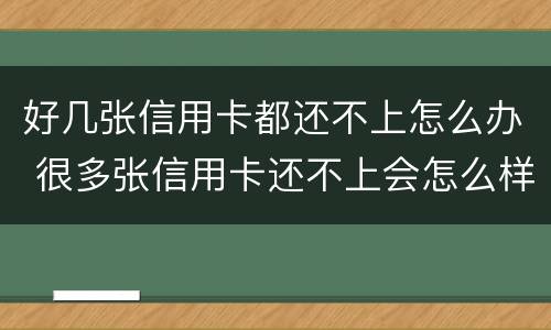 好几张信用卡都还不上怎么办 很多张信用卡还不上会怎么样