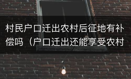 村民户口迁出农村后征地有补偿吗（户口迁出还能享受农村征地补偿吗?）