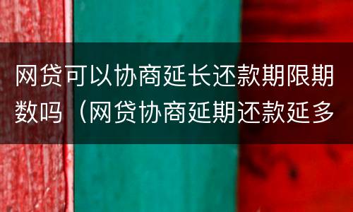 网贷可以协商延长还款期限期数吗（网贷协商延期还款延多长）