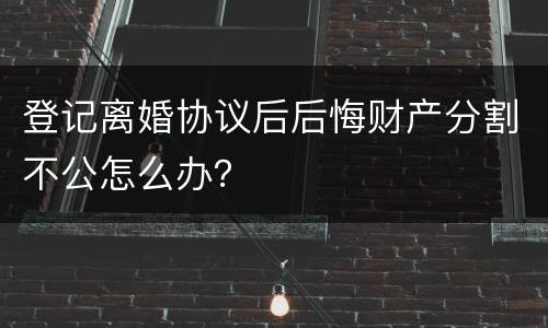 登记离婚协议后后悔财产分割不公怎么办？
