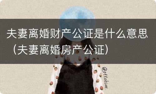 夫妻离婚财产公证是什么意思（夫妻离婚房产公证）