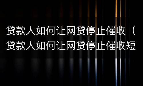 贷款人如何让网贷停止催收（贷款人如何让网贷停止催收短信）