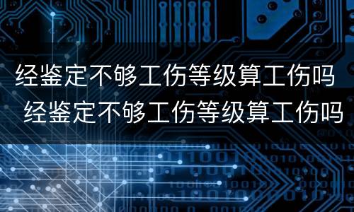 经鉴定不够工伤等级算工伤吗 经鉴定不够工伤等级算工伤吗怎么赔偿