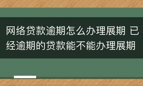 网络贷款逾期怎么办理展期 已经逾期的贷款能不能办理展期