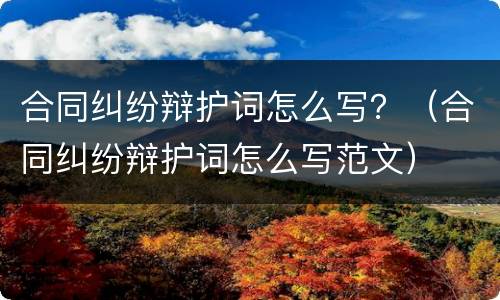 合同纠纷辩护词怎么写？（合同纠纷辩护词怎么写范文）