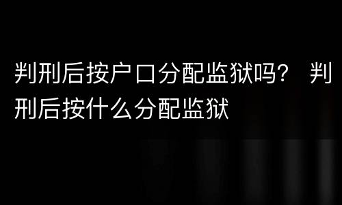 判刑后按户口分配监狱吗？ 判刑后按什么分配监狱