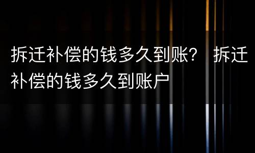 拆迁补偿的钱多久到账？ 拆迁补偿的钱多久到账户