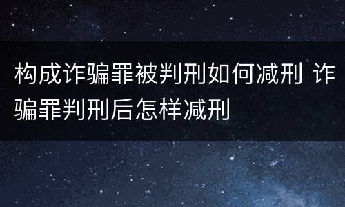 构成诈骗罪被判刑如何减刑 诈骗罪判刑后怎样减刑