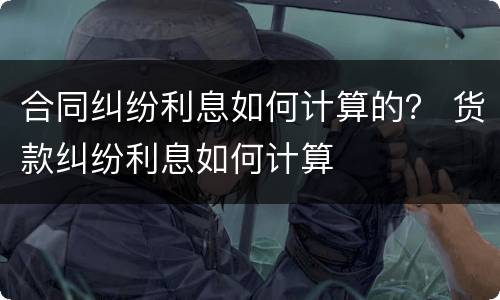 合同纠纷利息如何计算的？ 货款纠纷利息如何计算