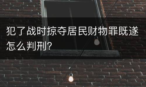 犯了战时掠夺居民财物罪既遂怎么判刑?