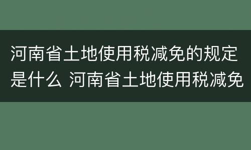 河南省土地使用税减免的规定是什么 河南省土地使用税减免的规定是什么意思