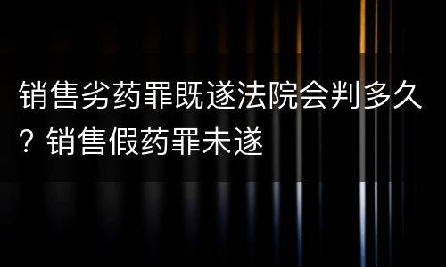 销售劣药罪既遂法院会判多久? 销售假药罪未遂