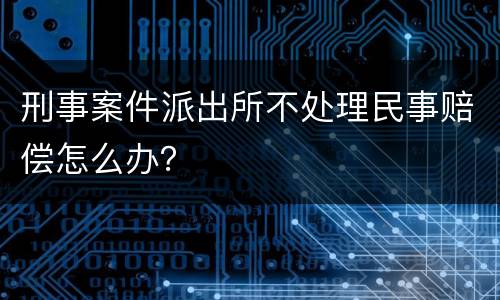 刑事案件派出所不处理民事赔偿怎么办？