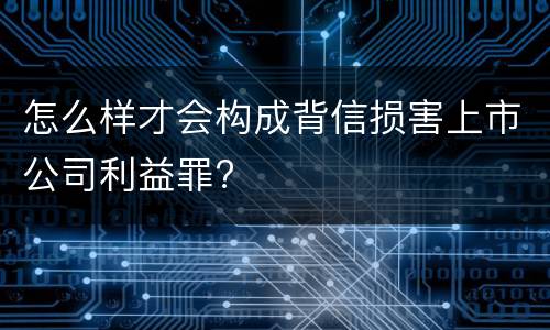 怎么样才会构成背信损害上市公司利益罪?