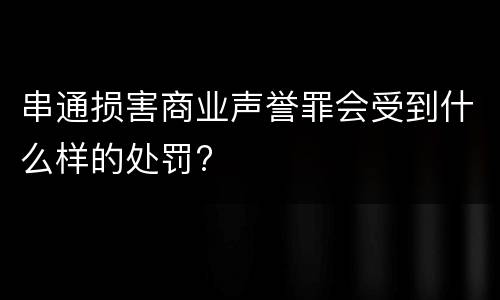 串通损害商业声誉罪会受到什么样的处罚?