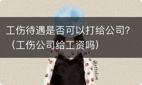 工伤待遇是否可以打给公司？（工伤公司给工资吗）