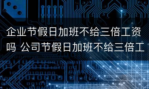 企业节假日加班不给三倍工资吗 公司节假日加班不给三倍工资