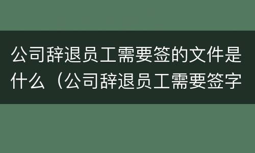 公司辞退员工需要签的文件是什么（公司辞退员工需要签字吗）