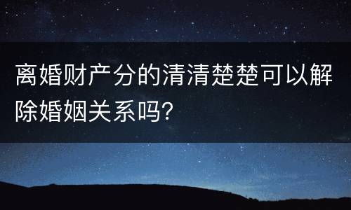 离婚财产分的清清楚楚可以解除婚姻关系吗？