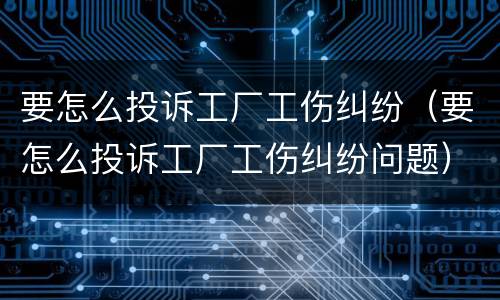要怎么投诉工厂工伤纠纷（要怎么投诉工厂工伤纠纷问题）