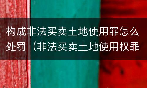 构成非法买卖土地使用罪怎么处罚（非法买卖土地使用权罪）