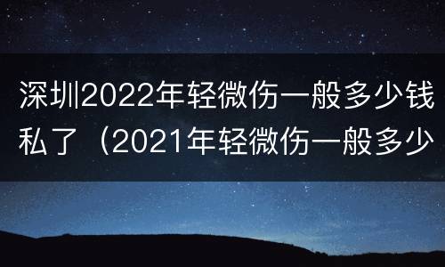 深圳2022年轻微伤一般多少钱私了（2021年轻微伤一般多少钱私了）