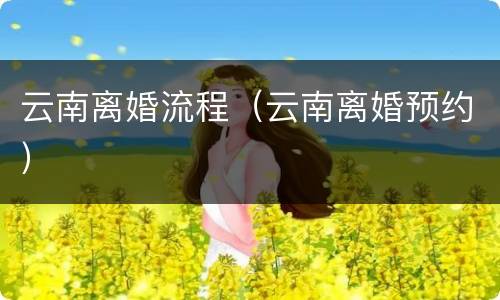 云南离婚流程（云南离婚预约）