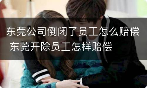 东莞公司倒闭了员工怎么赔偿 东莞开除员工怎样赔偿