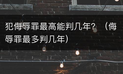 犯侮辱罪最高能判几年？（侮辱罪最多判几年）