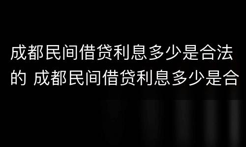 成都民间借贷利息多少是合法的 成都民间借贷利息多少是合法的呢
