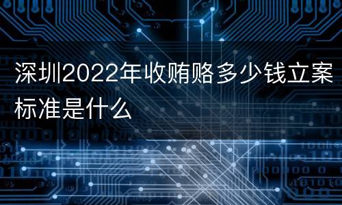 深圳2022年收贿赂多少钱立案标准是什么