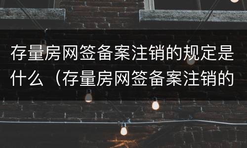 存量房网签备案注销的规定是什么（存量房网签备案注销的规定是什么意思）