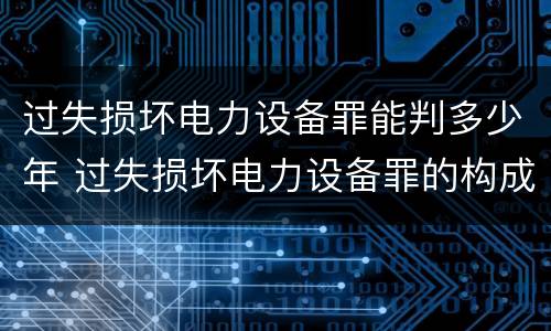 过失损坏电力设备罪能判多少年 过失损坏电力设备罪的构成要件