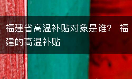 福建省高温补贴对象是谁？ 福建的高温补贴
