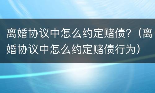 离婚协议中怎么约定赌债?（离婚协议中怎么约定赌债行为）