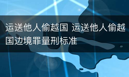 运送他人偷越国 运送他人偷越国边境罪量刑标准