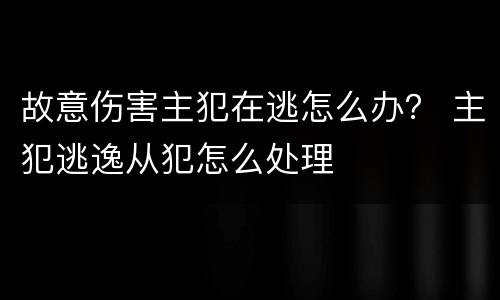 故意伤害主犯在逃怎么办？ 主犯逃逸从犯怎么处理