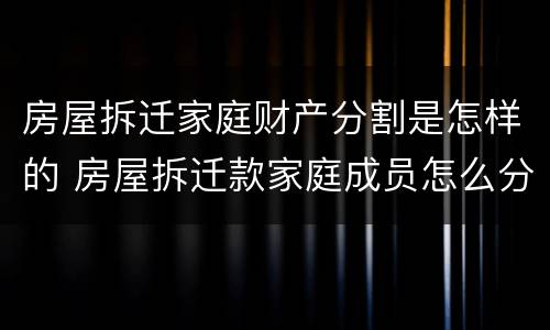 房屋拆迁家庭财产分割是怎样的 房屋拆迁款家庭成员怎么分配