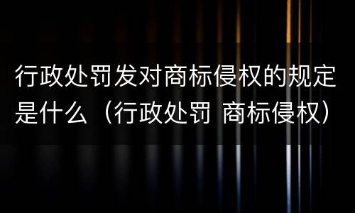 行政处罚发对商标侵权的规定是什么（行政处罚 商标侵权）
