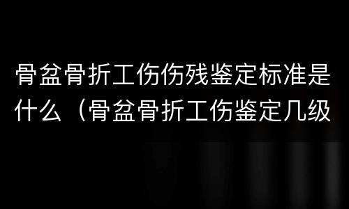骨盆骨折工伤伤残鉴定标准是什么（骨盆骨折工伤鉴定几级）