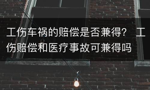 工伤车祸的赔偿是否兼得？ 工伤赔偿和医疗事故可兼得吗