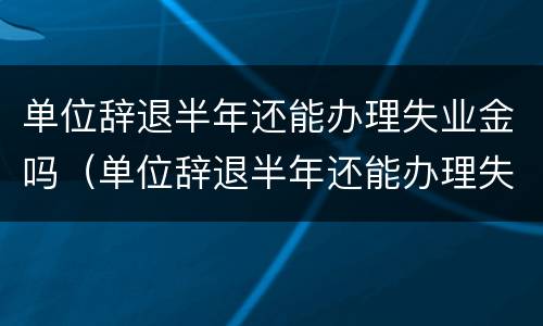 单位辞退半年还能办理失业金吗（单位辞退半年还能办理失业金吗怎么办）