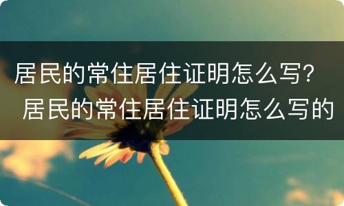 居民的常住居住证明怎么写？ 居民的常住居住证明怎么写的