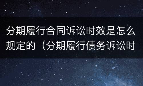 分期履行合同诉讼时效是怎么规定的（分期履行债务诉讼时效起算）
