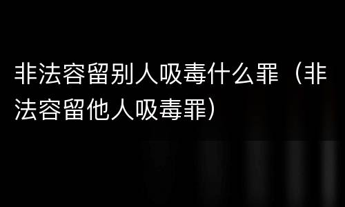 非法容留别人吸毒什么罪（非法容留他人吸毒罪）