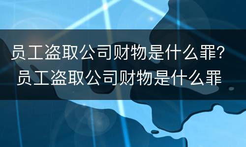 员工盗取公司财物是什么罪？ 员工盗取公司财物是什么罪