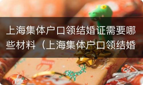 上海集体户口领结婚证需要哪些材料（上海集体户口领结婚证需要哪些材料和证件）
