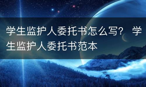 学生监护人委托书怎么写？ 学生监护人委托书范本