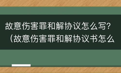 故意伤害罪和解协议怎么写？（故意伤害罪和解协议书怎么写）